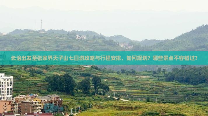 长治出发至张家界天子山七日游攻略与行程安排，如何规划？哪些景点不容错过？