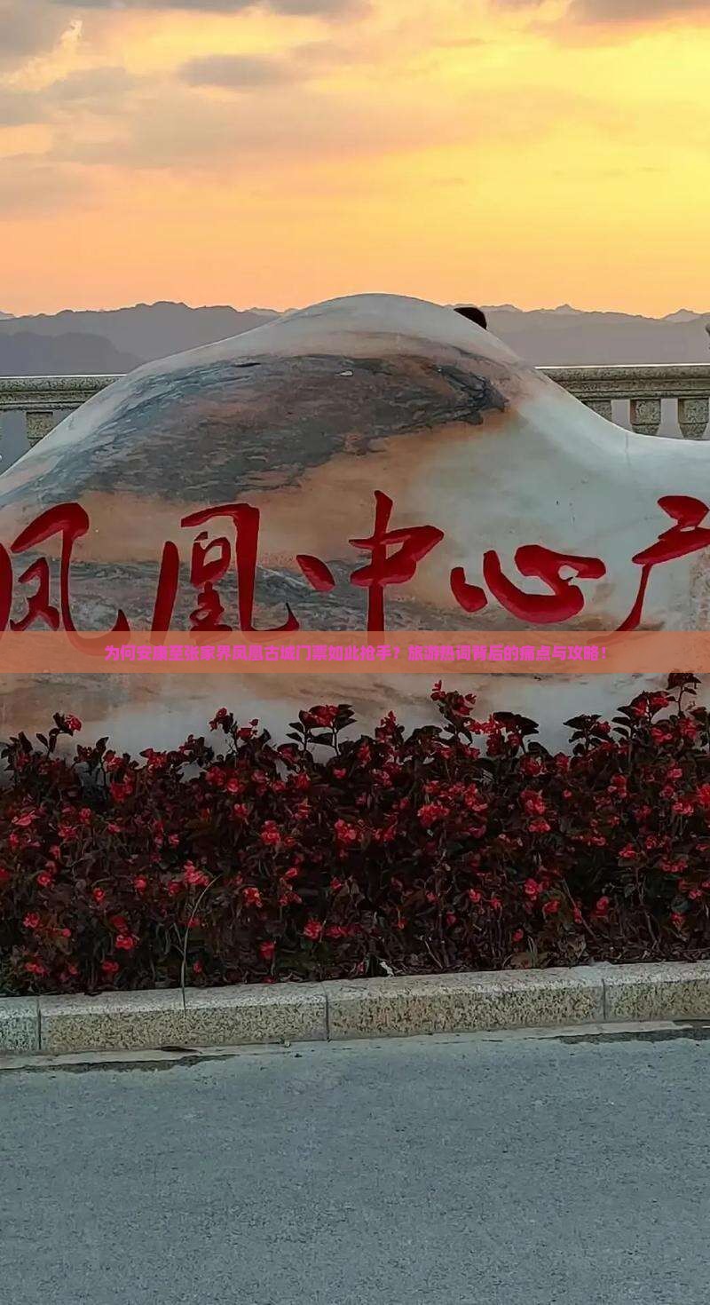为何安康至张家界凤凰古城门票如此抢手？旅游热词背后的痛点与攻略！