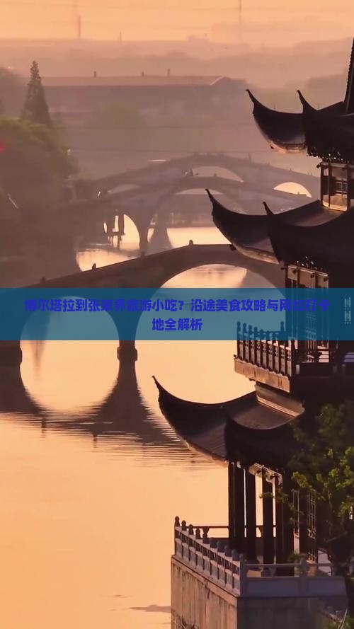 博尔塔拉到张家界旅游小吃？沿途美食攻略与网红打卡地全解析