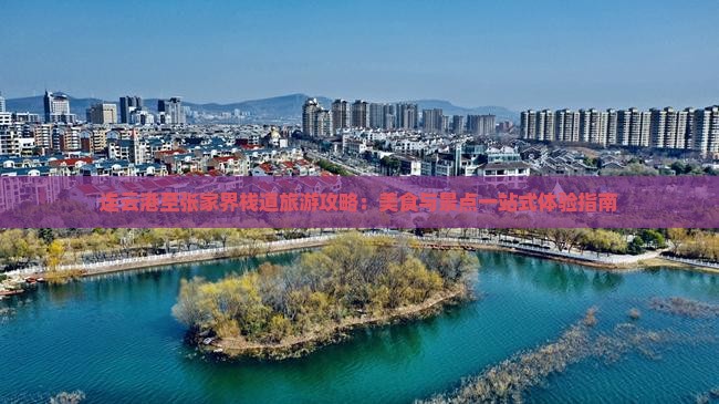 连云港至张家界栈道旅游攻略：美食与景点一站式体验指南