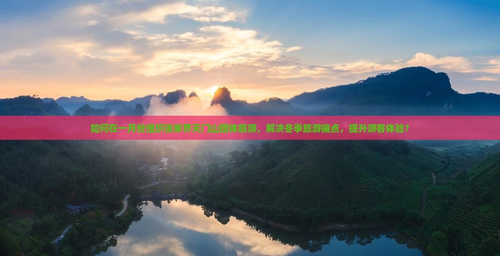 如何在一月份组织张家界天门山团体旅游，解决冬季旅游痛点，提升游客体验？