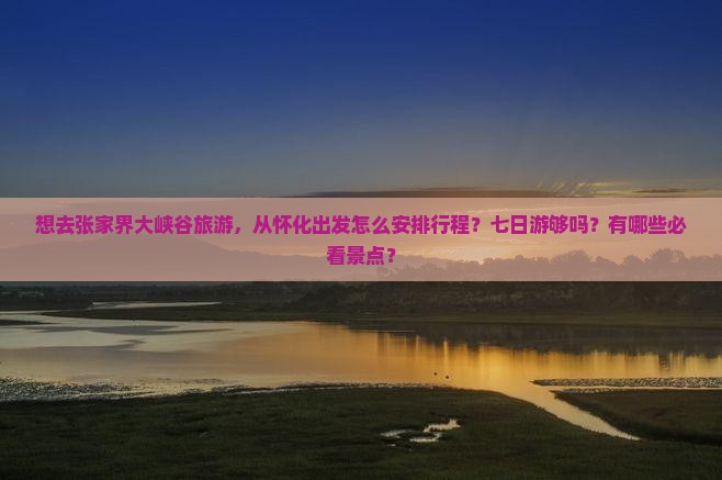 想去张家界大峡谷旅游，从怀化出发怎么安排行程？七日游够吗？有哪些必看景点？