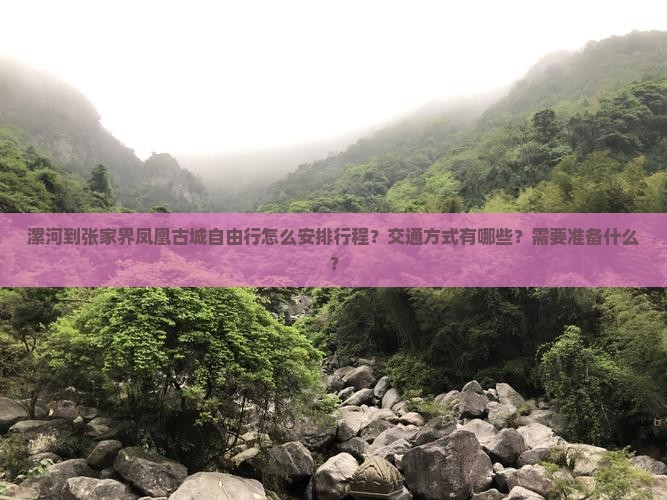 漯河到张家界凤凰古城自由行怎么安排行程？交通方式有哪些？需要准备什么？
