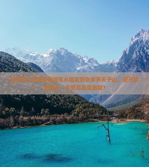 如何用六日游高效游览从临夏到张家界天子山,避开旅游痛点,享受高品质旅程? 如何用六日游高效游览从临夏到张家界天子山,避开旅游痛点,享受高品质旅程?