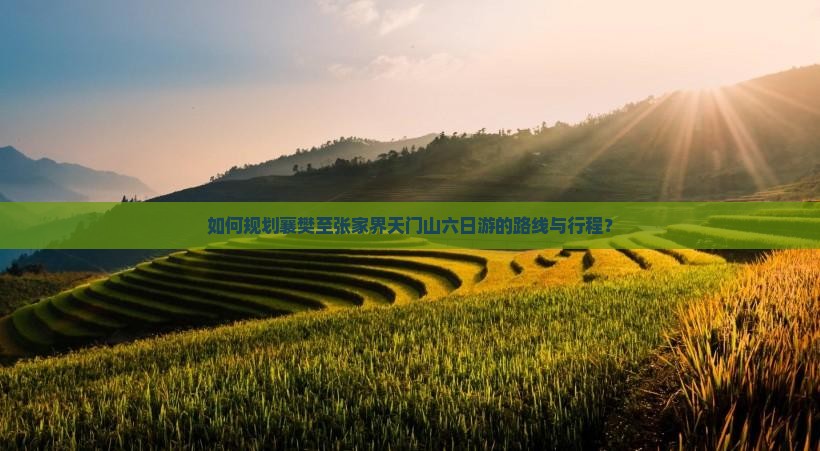 如何规划襄樊至张家界天门山六日游的路线与行程? 如何规划襄樊至张家界天门山六日游的路线与行程?