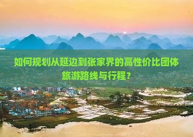 如何规划从延边到张家界的高性价比团体旅游路线与行程？