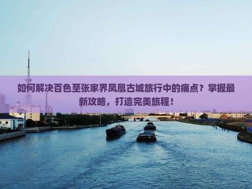 如何解决百色至张家界凤凰古城旅行中的痛点?掌握最新攻略,打造完美旅程! 如何解决百色至张家界凤凰古城旅行中的痛点?掌握最新攻略,打造完美旅程!