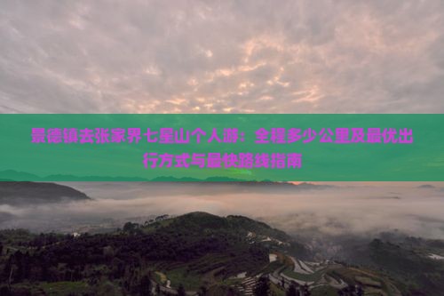 景德镇去张家界七星山个人游：全程多少公里及最优出行方式与最快路线指南