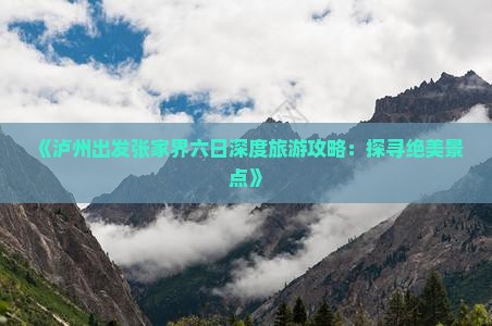 《泸州出发张家界六日深度旅游攻略：探寻绝美景点》