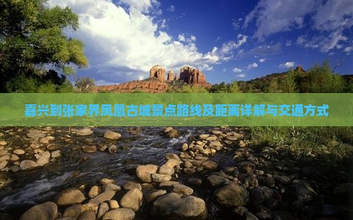 嘉兴到张家界凤凰古城景点路线及距离详解与交通方式
