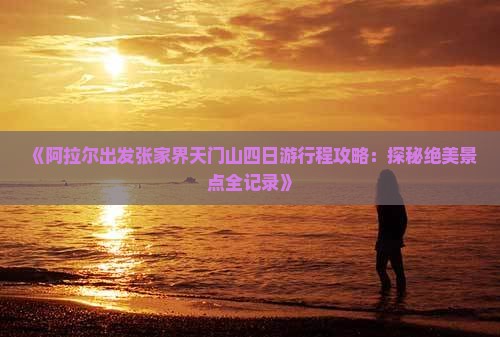 《阿拉尔出发张家界天门山四日游行程攻略：探秘绝美景点全记录》