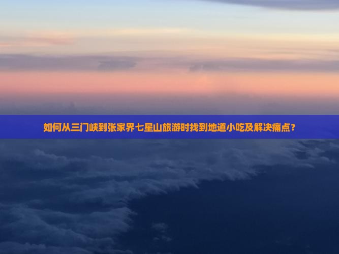 如何从三门峡到张家界七星山旅游时找到地道小吃及解决痛点？