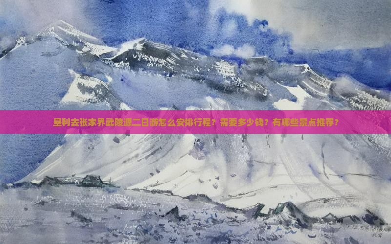 垦利去张家界武陵源二日游怎么安排行程？需要多少钱？有哪些景点推荐？