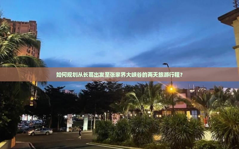如何规划从长葛出发至张家界大峡谷的两天旅游行程？