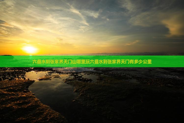 六盘水到张家界天门山哪里玩六盘水到张家界天门有多少公里