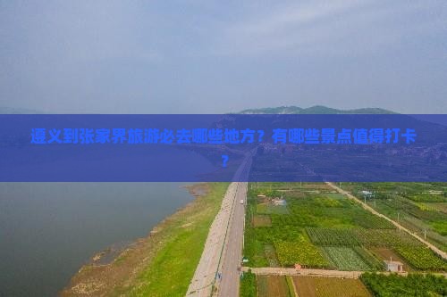 遵义到张家界旅游必去哪些地方？有哪些景点值得打卡？