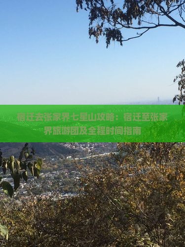 宿迁去张家界七星山攻略：宿迁至张家界旅游团及全程时间指南