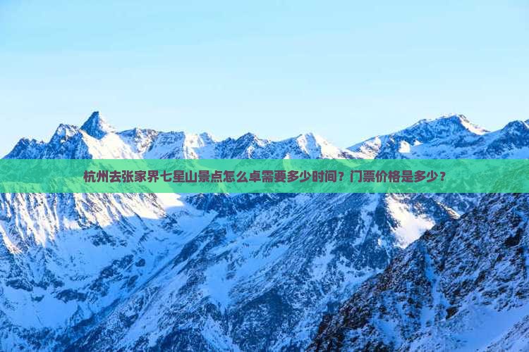 杭州去张家界七星山景点怎么卓需要多少时间？门票价格是多少？