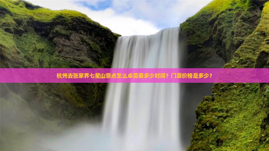 杭州去张家界七星山景点怎么卓需要多少时间？门票价格是多少？