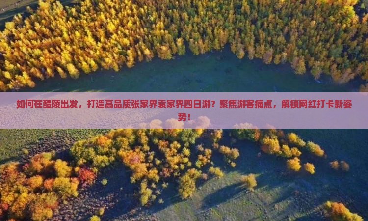 如何在醴陵出发，打造高品质张家界袁家界四日游？聚焦游客痛点，解锁网红打卡新姿势！