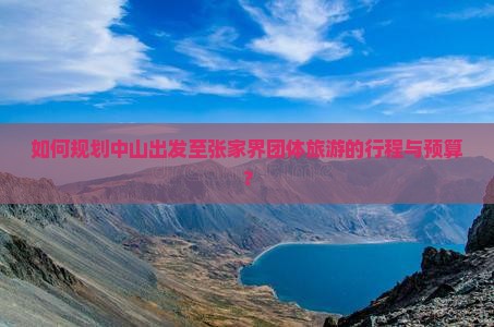 如何规划中山出发至张家界团体旅游的行程与预算？