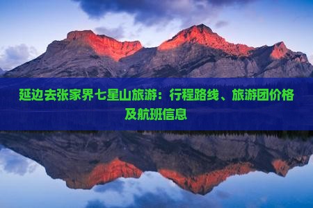延边去张家界七星山旅游：行程路线、旅游团价格及航班信息