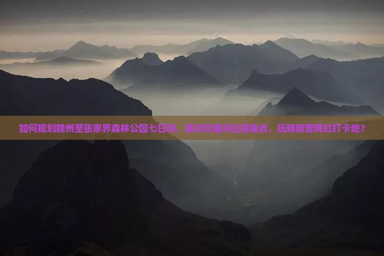 如何规划赣州至张家界森林公园七日游，解决交通与住宿痛点，玩转新晋网红打卡地？