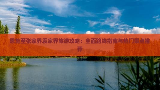 恩施至张家界袁家界旅游攻略：全面路线指南与热门景点推荐