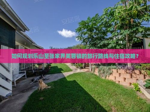 如何规划乐山至张家界芙蓉镇的旅行路线与住宿攻略？