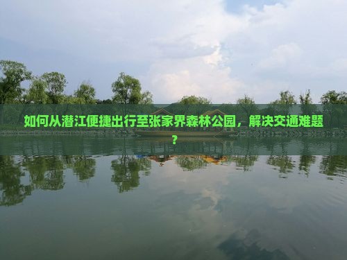 如何从潜江便捷出行至张家界森林公园，解决交通难题？