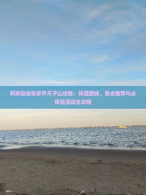 阿泰勒去张家界天子山攻略：详细路线、景点推荐与必体验活动全攻略