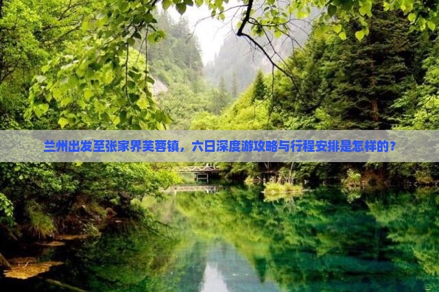 兰州出发至张家界芙蓉镇，六日深度游攻略与行程安排是怎样的？