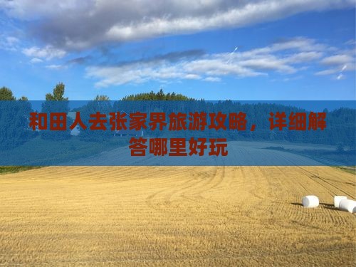 和田人去张家界旅游攻略，详细解答哪里好玩