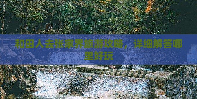 和田人去张家界旅游攻略，详细解答哪里好玩