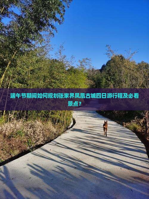 端午节期间如何规划张家界凤凰古城四日游行程及必看景点？