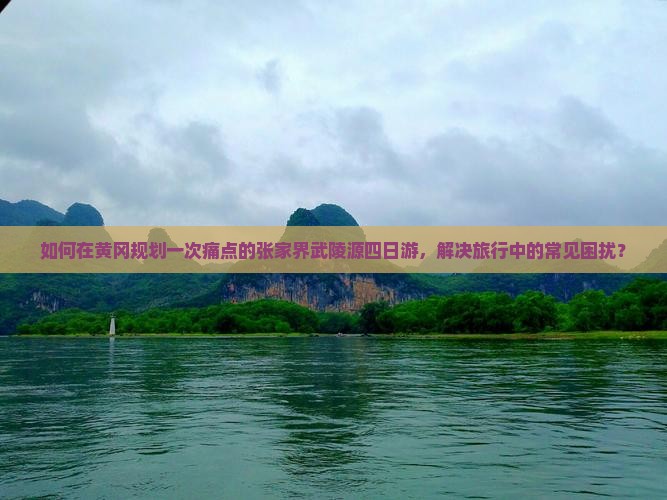 如何在黄冈规划一次痛点的张家界武陵源四日游，解决旅行中的常见困扰？