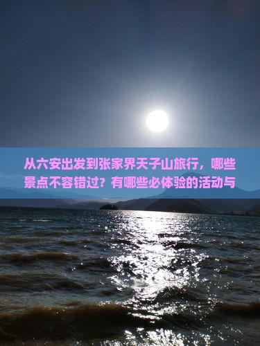 从六安出发到张家界天子山旅行，哪些景点不容错过？有哪些必体验的活动与美食推荐？