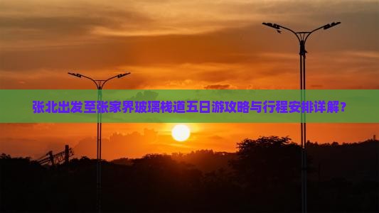 张北出发至张家界玻璃栈道五日游攻略与行程安排详解？