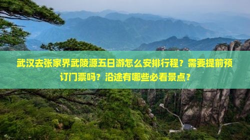 武汉去张家界武陵源五日游怎么安排行程？需要提前预订门票吗？沿途有哪些必看景点？