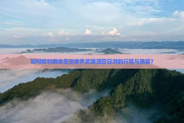 如何规划商洛至张家界武陵源四日游的行程与预算？