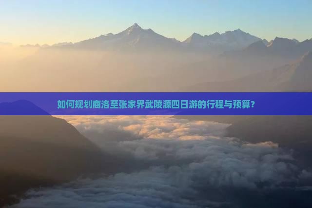 如何规划商洛至张家界武陵源四日游的行程与预算？