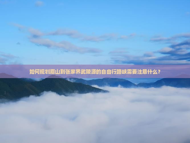 如何规划眉山到张家界武陵源的自由行路峡需要注意什么？