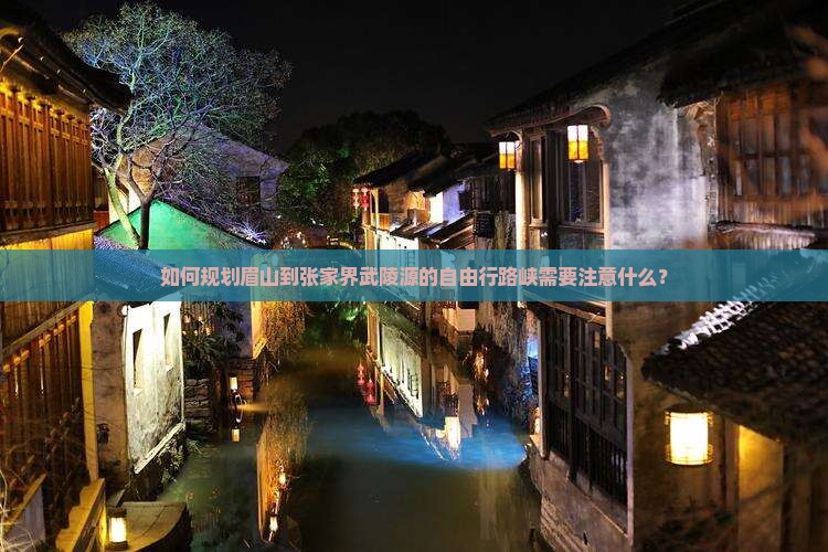 如何规划眉山到张家界武陵源的自由行路峡需要注意什么？
