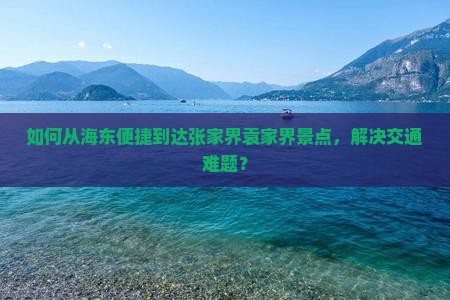 如何从海东便捷到达张家界袁家界景点，解决交通难题？