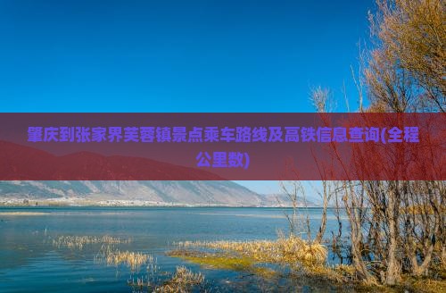 肇庆到张家界芙蓉镇景点乘车路线及高铁信息查询(全程公里数)