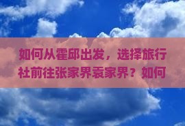 如何从霍邱出发，选择旅行社前往张家界袁家界？如何解决旅行中的痛点问题？