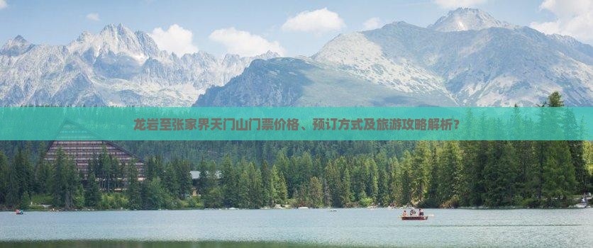 龙岩至张家界天门山门票价格、预订方式及旅游攻略解析？