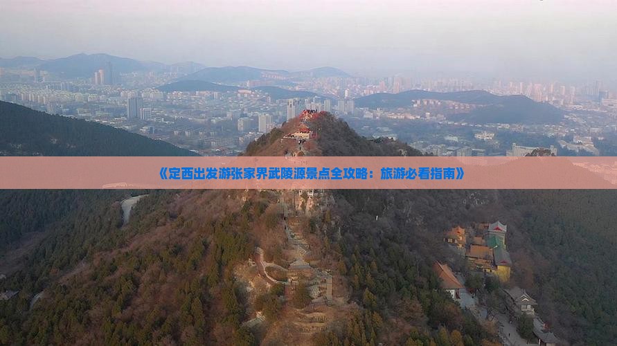 《定西出发游张家界武陵源景点全攻略：旅游必看指南》