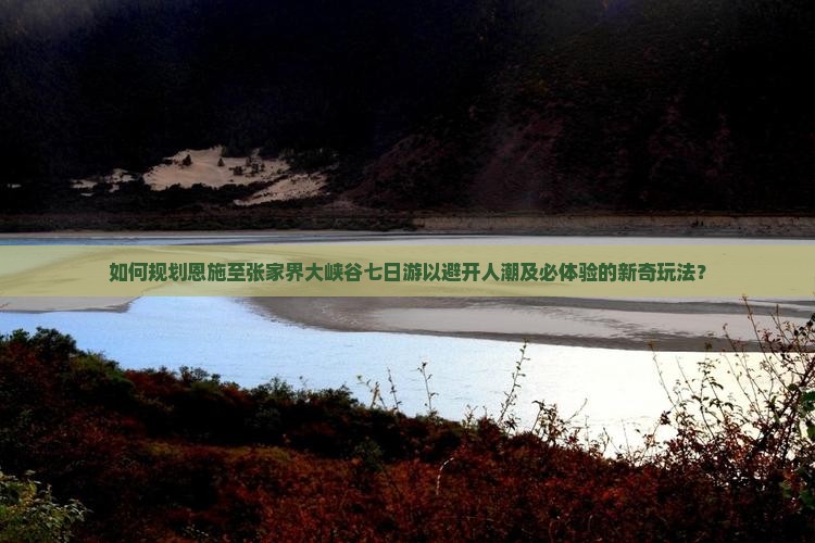 如何规划恩施至张家界大峡谷七日游以避开人潮及必体验的新奇玩法？