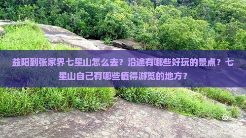 益阳到张家界七星山怎么去？沿途有哪些好玩的景点？七星山自己有哪些值得游览的地方？